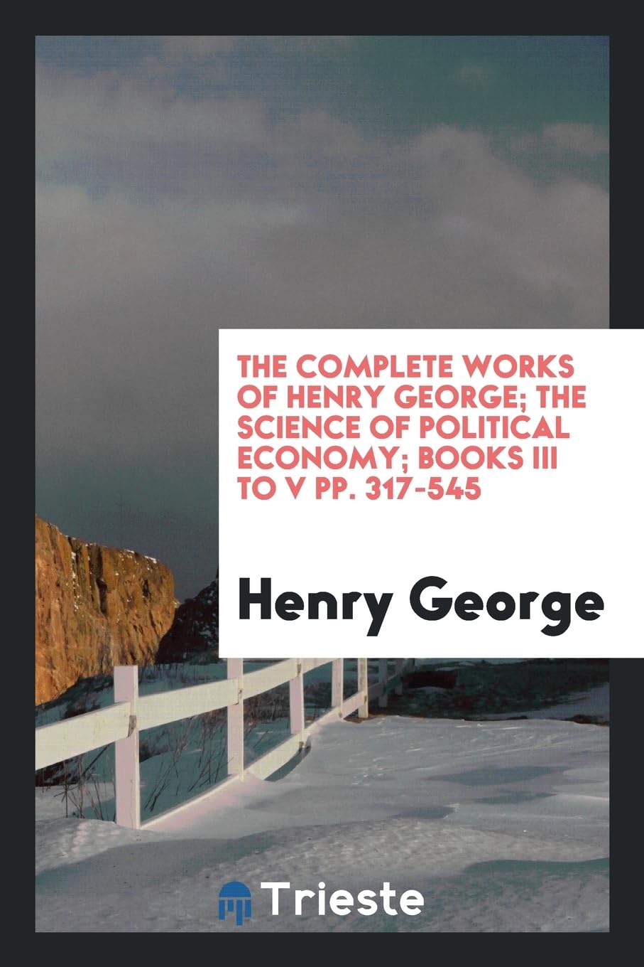 The Complete Works of Henry George; The Science of Political Economy; Books III to V Pp. 317-545 Social Sciences