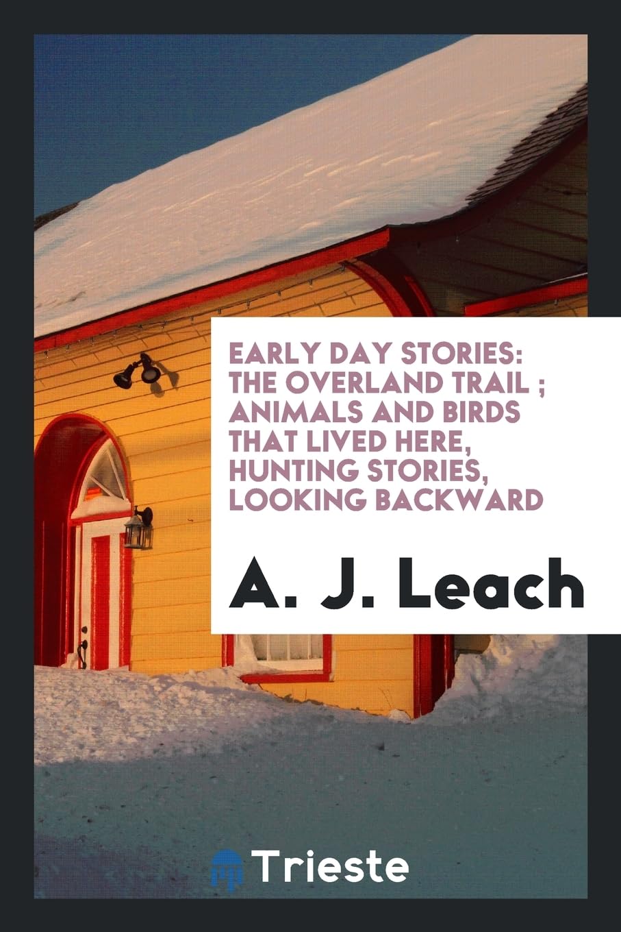 Early Day Stories: The Overland Trail; Animals and Birds That Lived Here, Hunting Stories, Looking Backward Politics & History