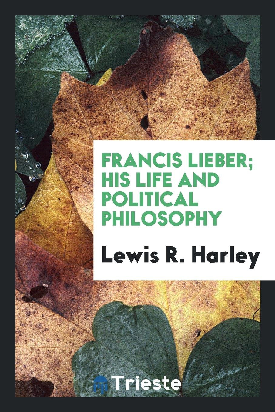 Francis Lieber; His Life and Political Philosophy Philosophy