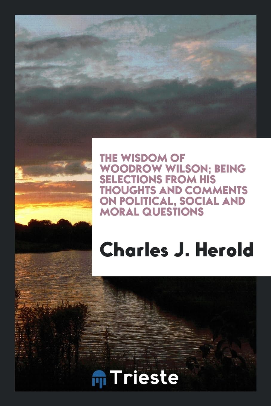 The Wisdom of Woodrow Wilson; Being Selections from His Thoughts and Comments on Political, Social and Moral Questions Politics & History