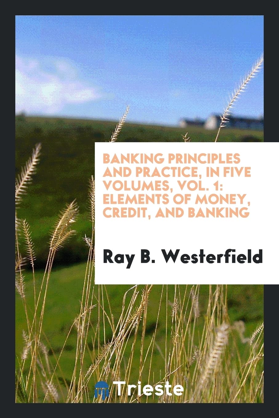Banking Principles and Practice, in Five Volumes, Vol. 1: Elements of Money, Credit, and Banking Politics & History