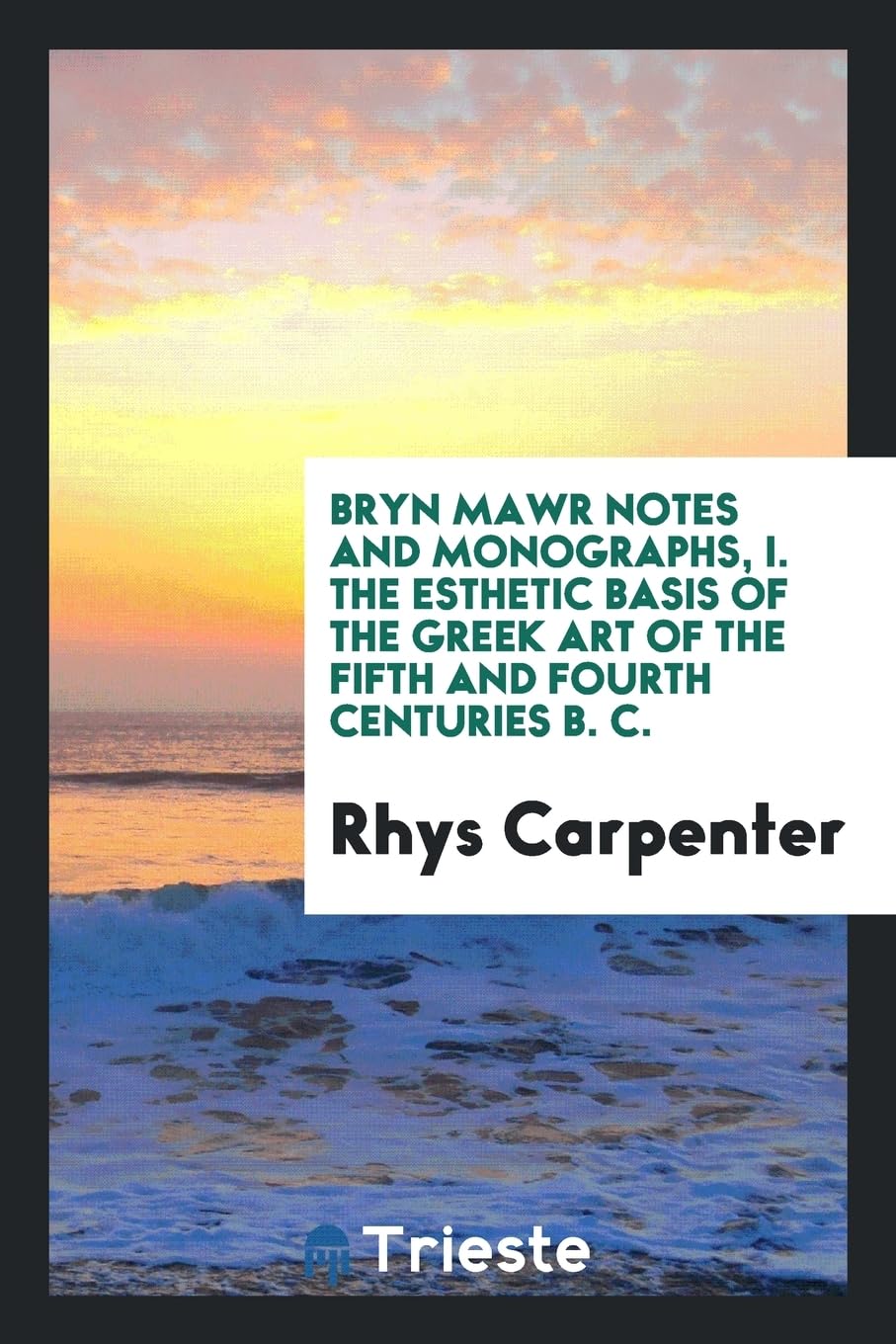 Bryn Mawr Notes and Monographs, I. the Esthetic Basis of the Greek Art of the Fifth and Fourth Centuries B. C. Politics & History