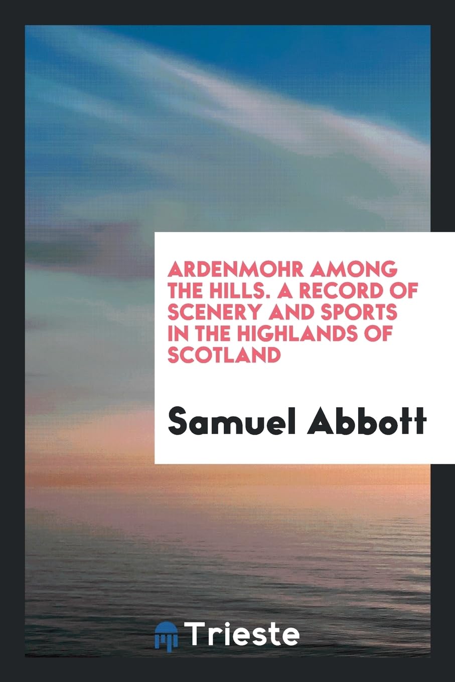 Ardenmohr Among the Hills. a Record of Scenery and Sports in the Highlands of Scotland Politics & History