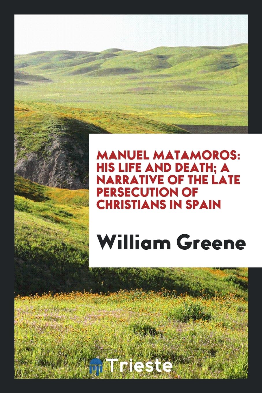 Manuel Matamoros: His Life and Death; A Narrative of the Late Persecution of Christians in Spain Memories