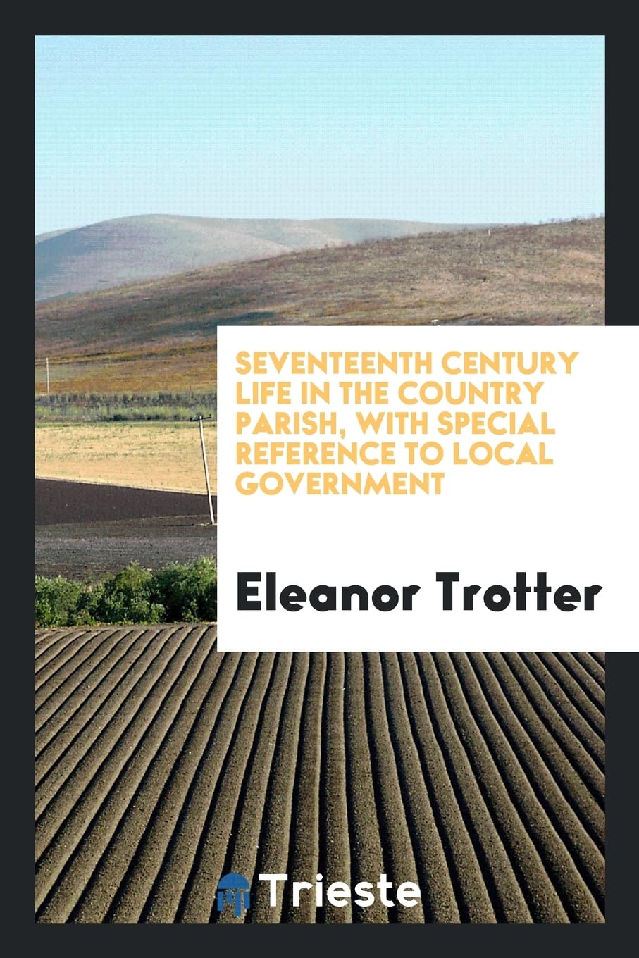 Seventeenth Century Life in the Country Parish, with Special Reference to Local Government Law