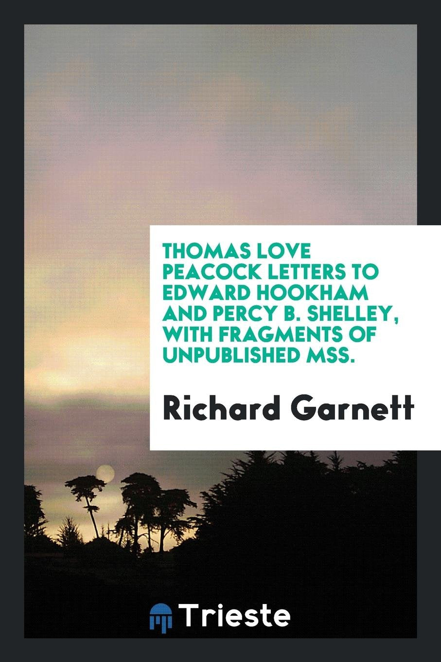 Thomas Love Peacock Letters to Edward Hookham and Percy B. Shelley, with Fragments of Unpublished Mss. Poetry