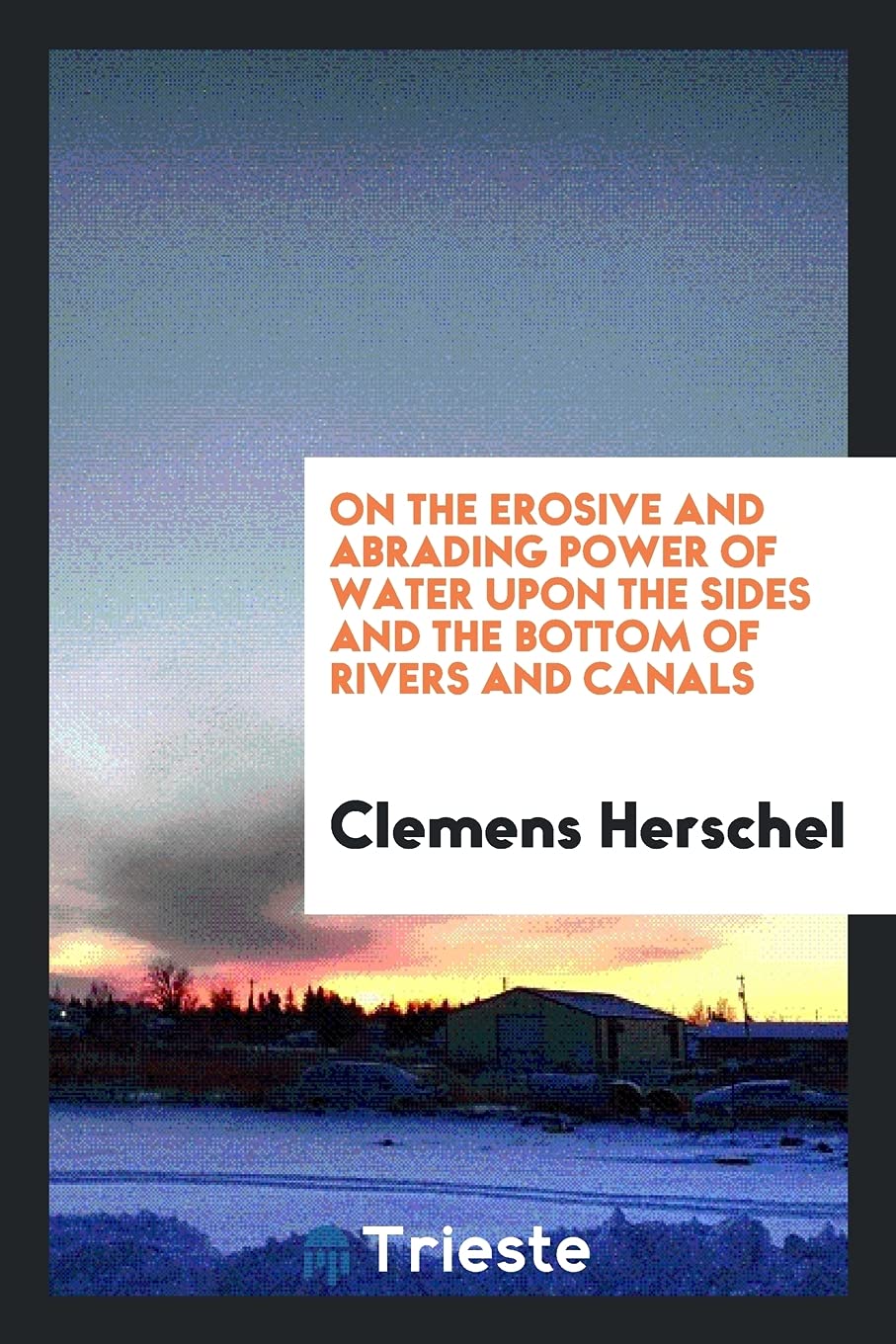 On the Erosive and Abrading Power of Water Upon the Sides and the Bottom of Rivers and Canals Books