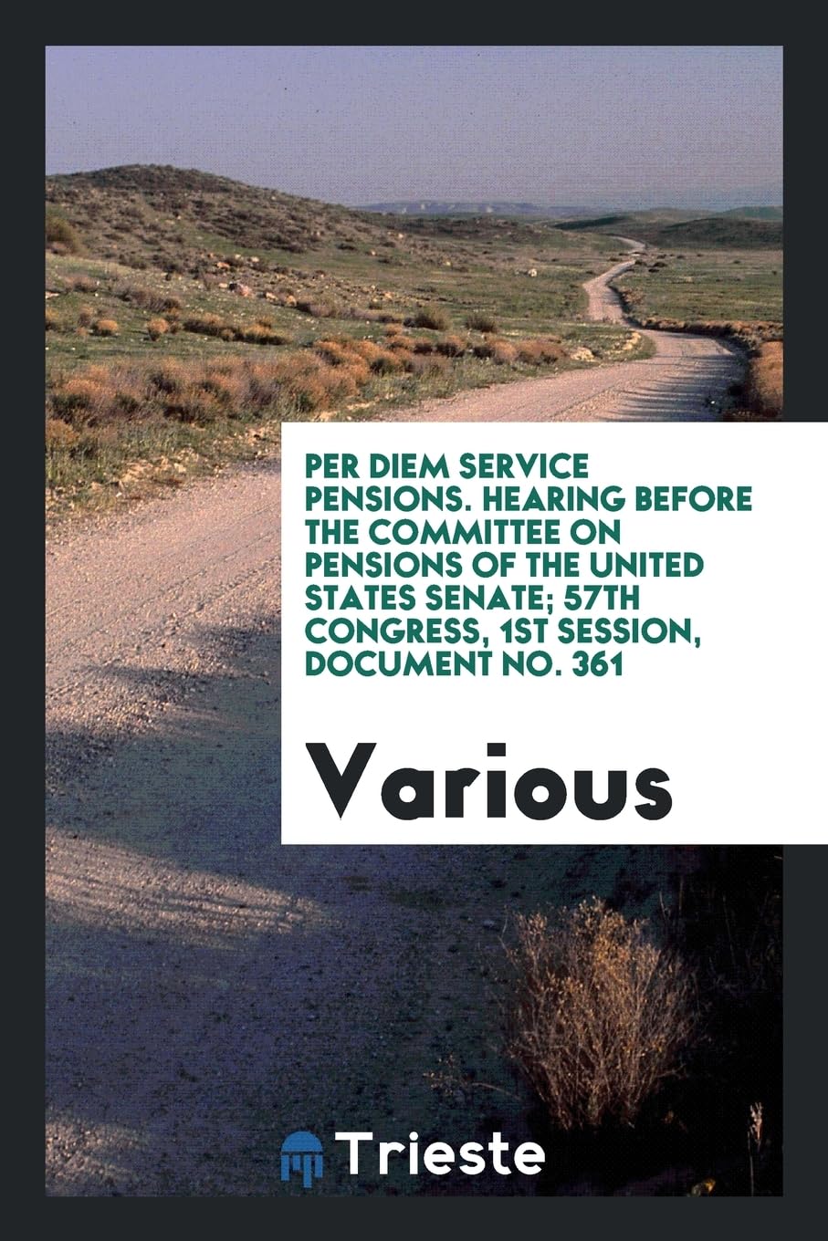 Per Diem Service Pensions. Hearing Before the Committee on Pensions of the United States Senate; 57th Congress, 1st Session, Document No. 361 Politics & History