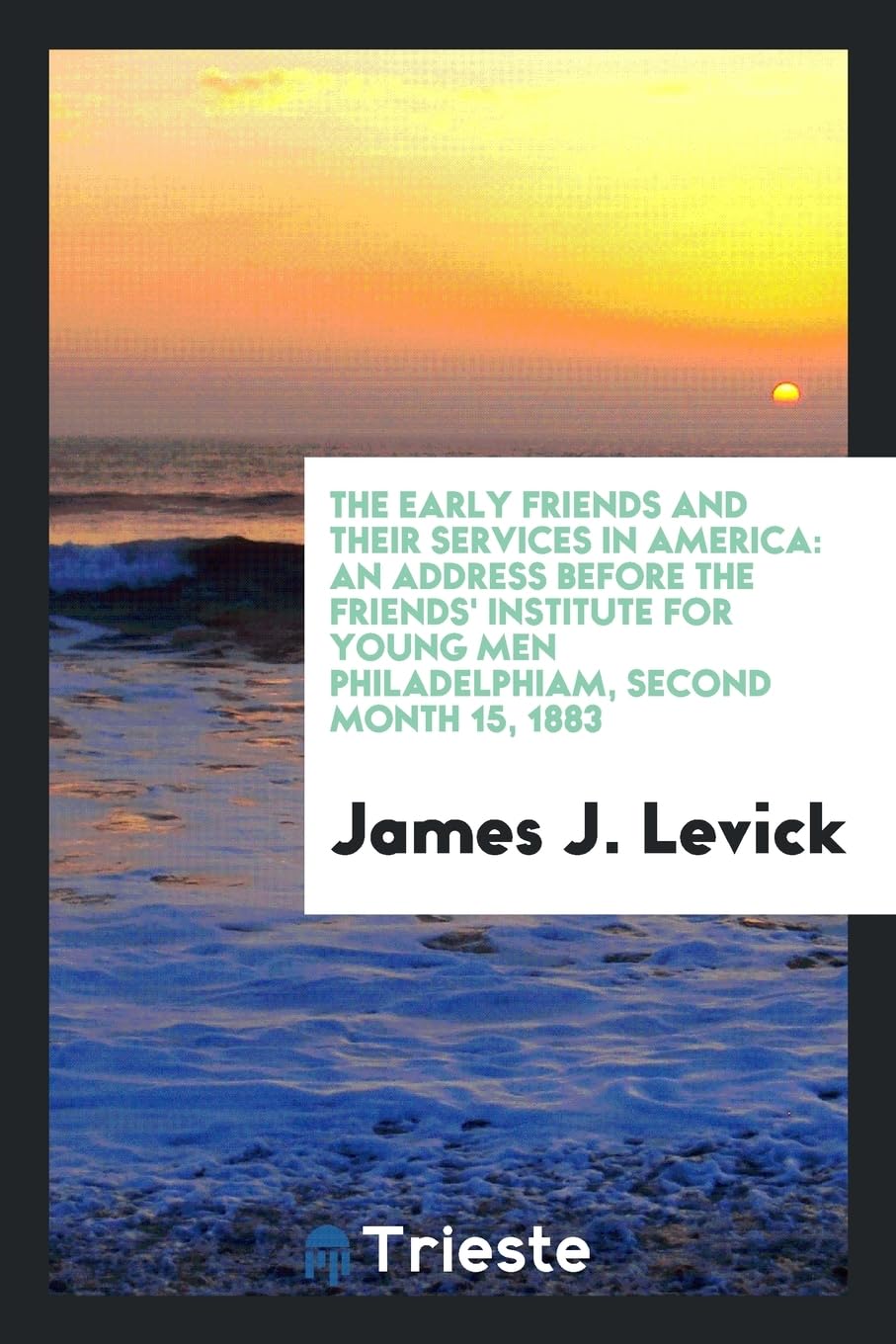The Early Friends and Their Services in America: An Address Before the Friends' Institute for Young Men Philadelphiam, Second Month 15, 1883 Memories