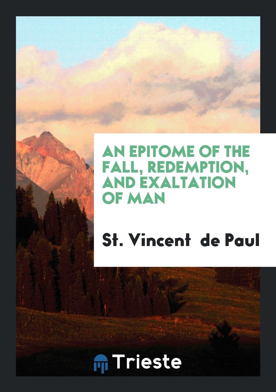 An Epitome of the Fall, Redemption, and Exaltation of Man by a St. Vincent de Paul ... Books