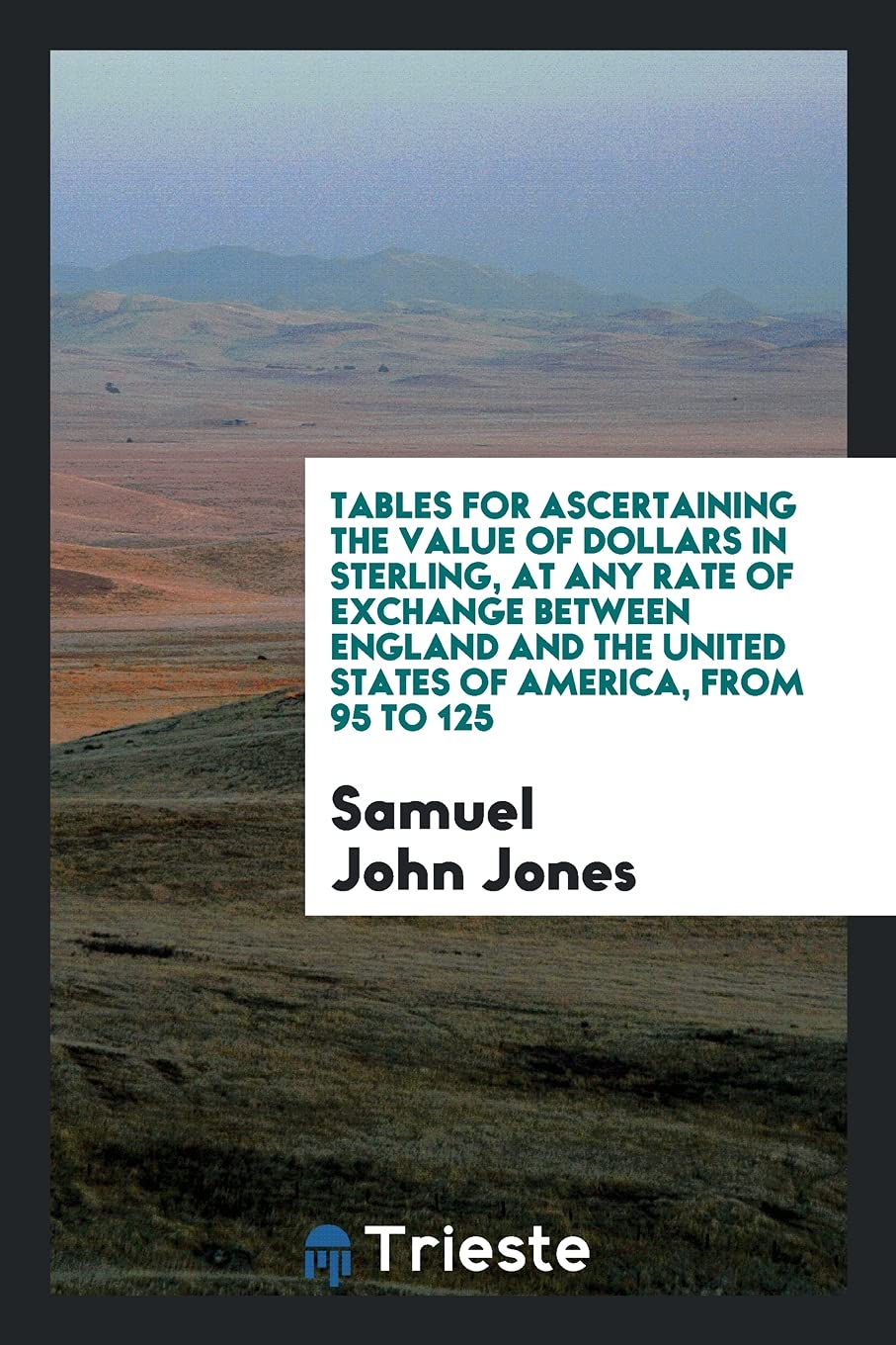 Tables for Ascertaining the Value of Dollars in Sterling, at Any Rate of Exchange Between England and the United States of America, from 95 to 125 Politics & History