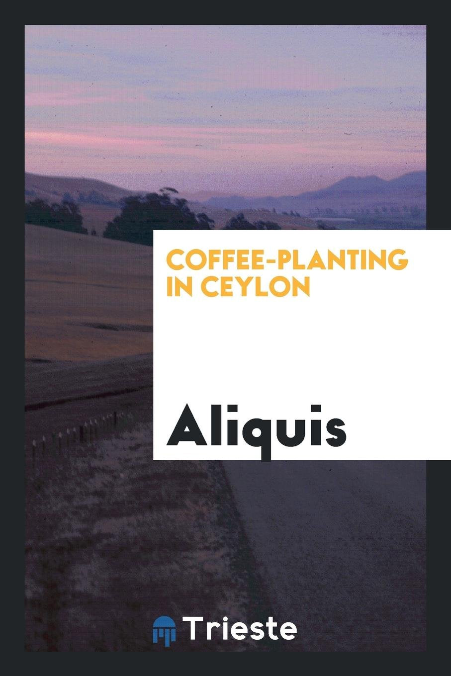 Coffee-Planting in Ceylon, by Aliquis Politics & History