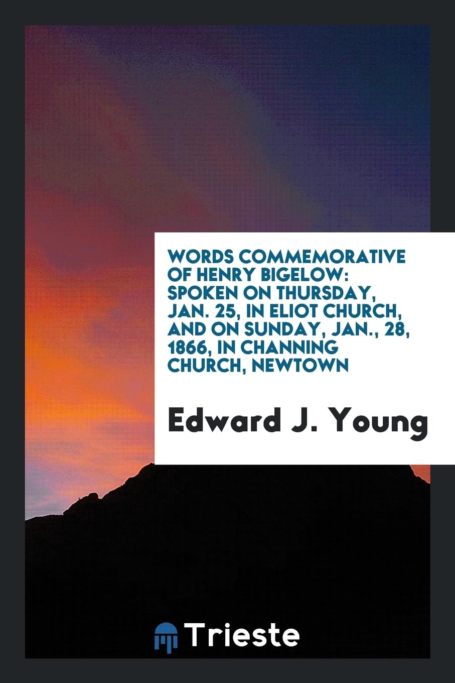 Words Commemorative of Henry Bigelow: Spoken on Thursday, Jan. 25, in Eliot Church, and on Sunday, Jan., 28, 1866, in Channing Church, Newtown Books
