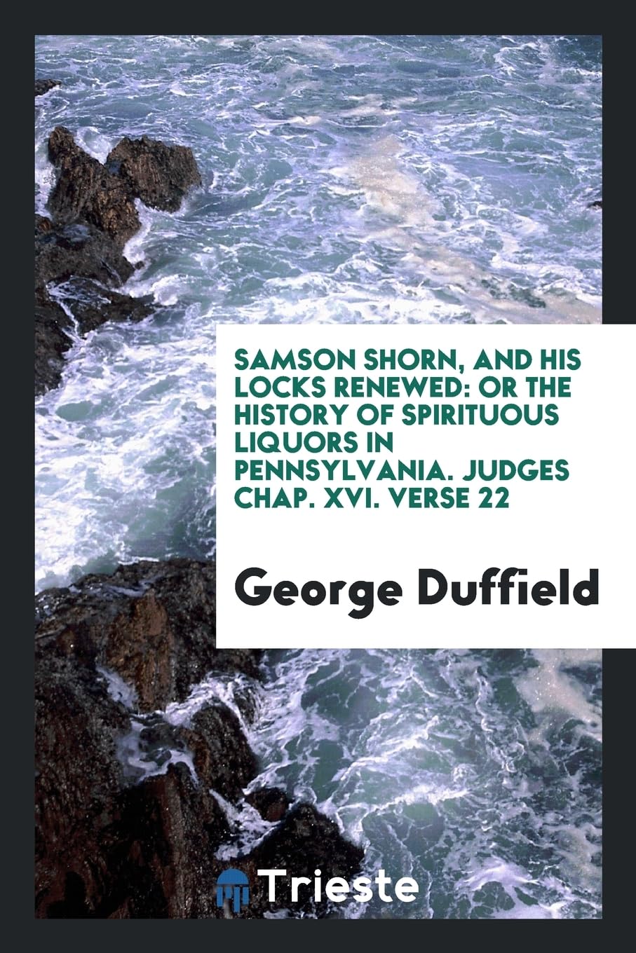 Samson Shorn, and His Locks Renewed: Or the History of Spirituous Liquors in Pennsylvania. Judges Chap. XVI. Verse 22 Social Sciences