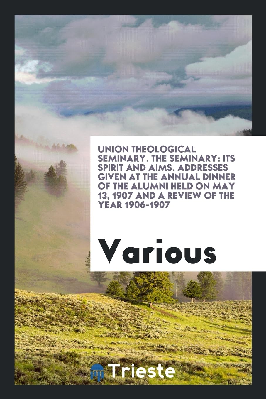 Union Theological Seminary. the Seminary: Its Spirit and Aims. Addresses Given at the Annual Dinner of the Alumni Held on May 13, 1907 and a Review of the Year 1906-1907 Books
