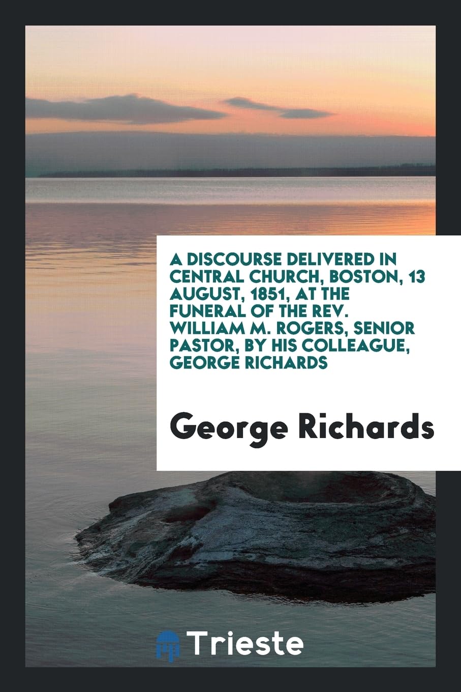A Discourse Delivered in Central Church, Boston, 13 August, 1851, at the Funeral of the Rev. William M. Rogers, Senior Pastor, by His Colleague, George Richards Contemporary literature Books