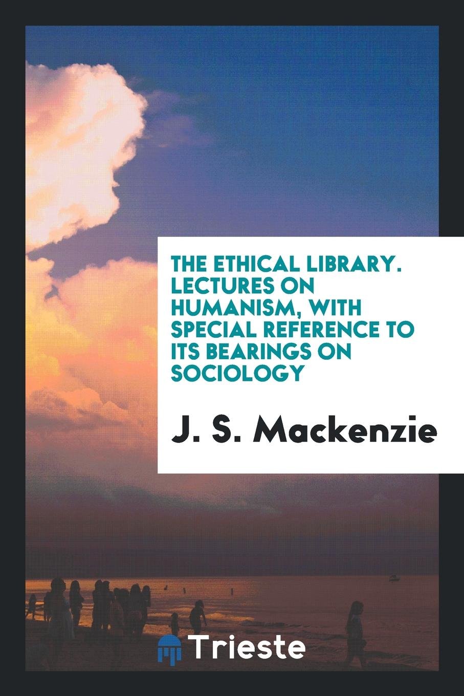 The Ethical Library. Lectures on Humanism, with Special Reference to Its Bearings on Sociology Social Sciences