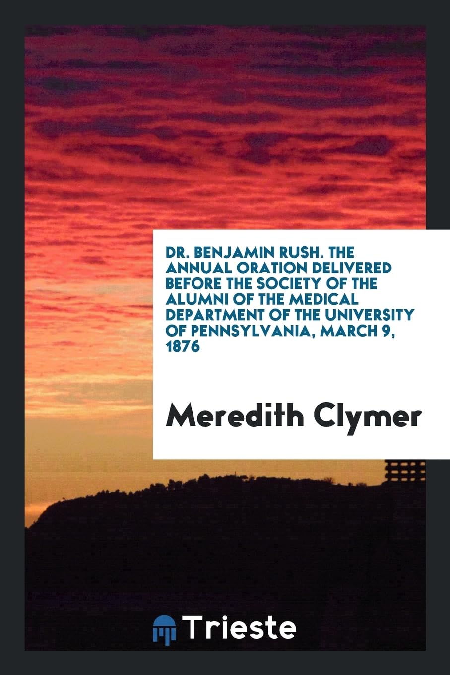 Dr. Benjamin Rush. the Annual Oration Delivered Before the Society of the Alumni of the Medical Department of the University of Pennsylvania, March 9, 1876 Books