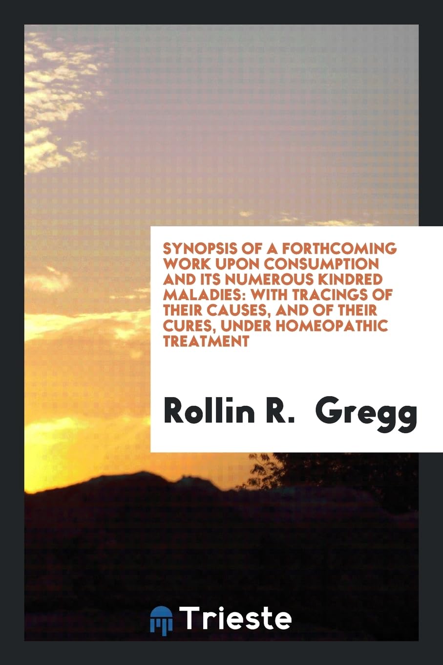 Synopsis of a Forthcoming Work Upon Consumption and Its Numerous Kindred Maladies: With Tracings of Their Causes, and of Their Cures, Under Homeopathic Treatment Books