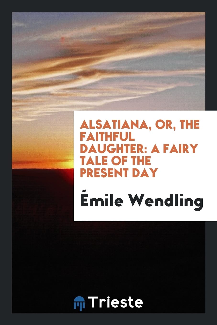Alsatiana, Or, the Faithful Daughter: A Fairy Tale of the Present Day Politics & History