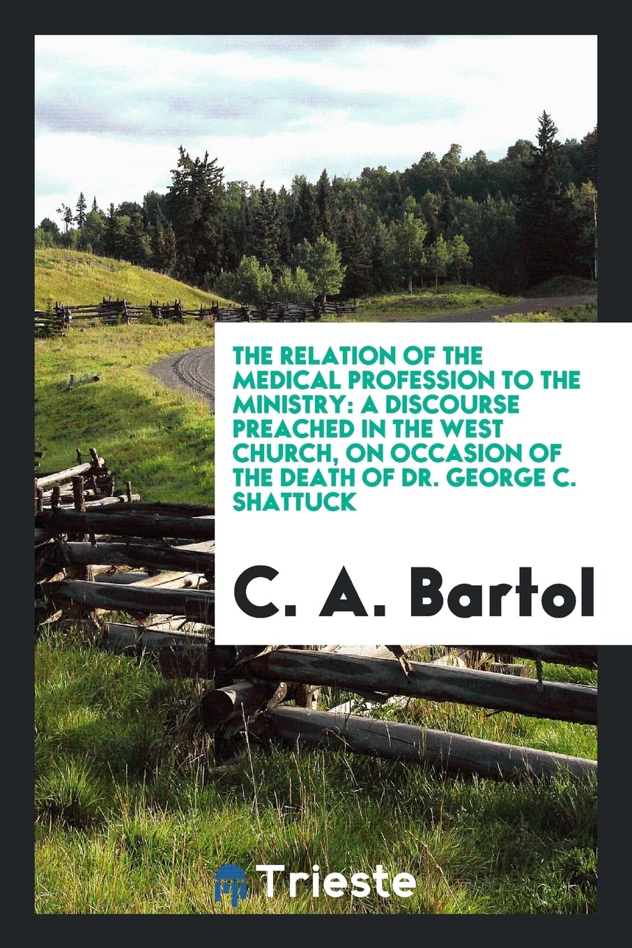 The Relation of the Medical Profession to the Ministry: A Discourse Preached in the West Church, on Occasion of the Death of Dr. George C. Shattuck Business, Finance & Career