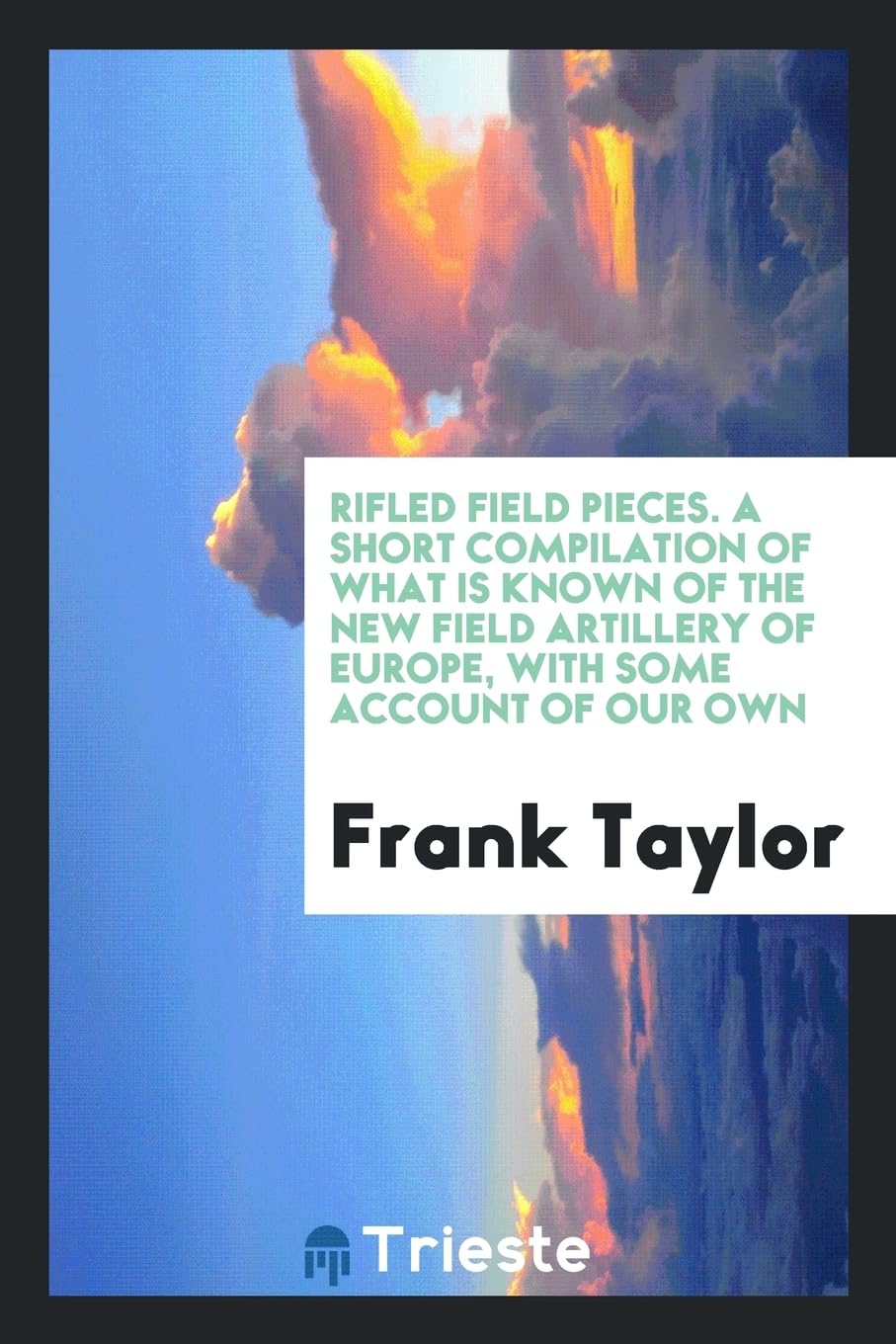 Rifled Field Pieces. a Short Compilation of What Is Known of the New Field Artillery of Europe, with Some Account of Our Own Books
