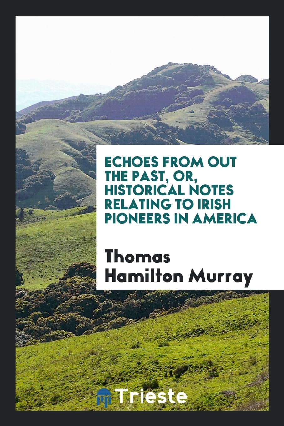 Echoes from Out the Past, Or, Historical Notes Relating to Irish Pioneers in America Politics & History
