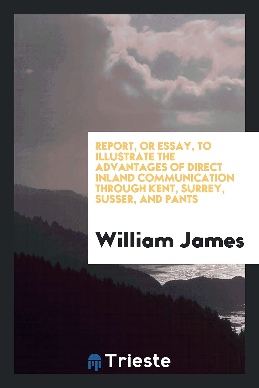 Report, or Essay, to Illustrate the Advantages of Direct Inland Communication Through Kent, Surrey, Susser, and Pants Books