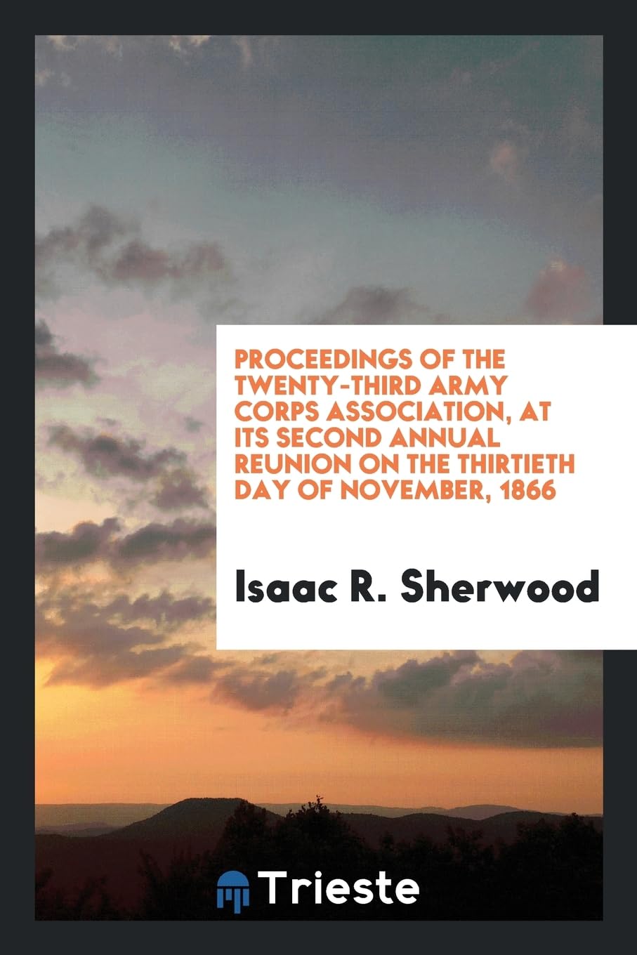 Proceedings of the Twenty-Third Army Corps Association, at Its Second Annual Reunion on the Thirtieth Day of November, 1866 Books
