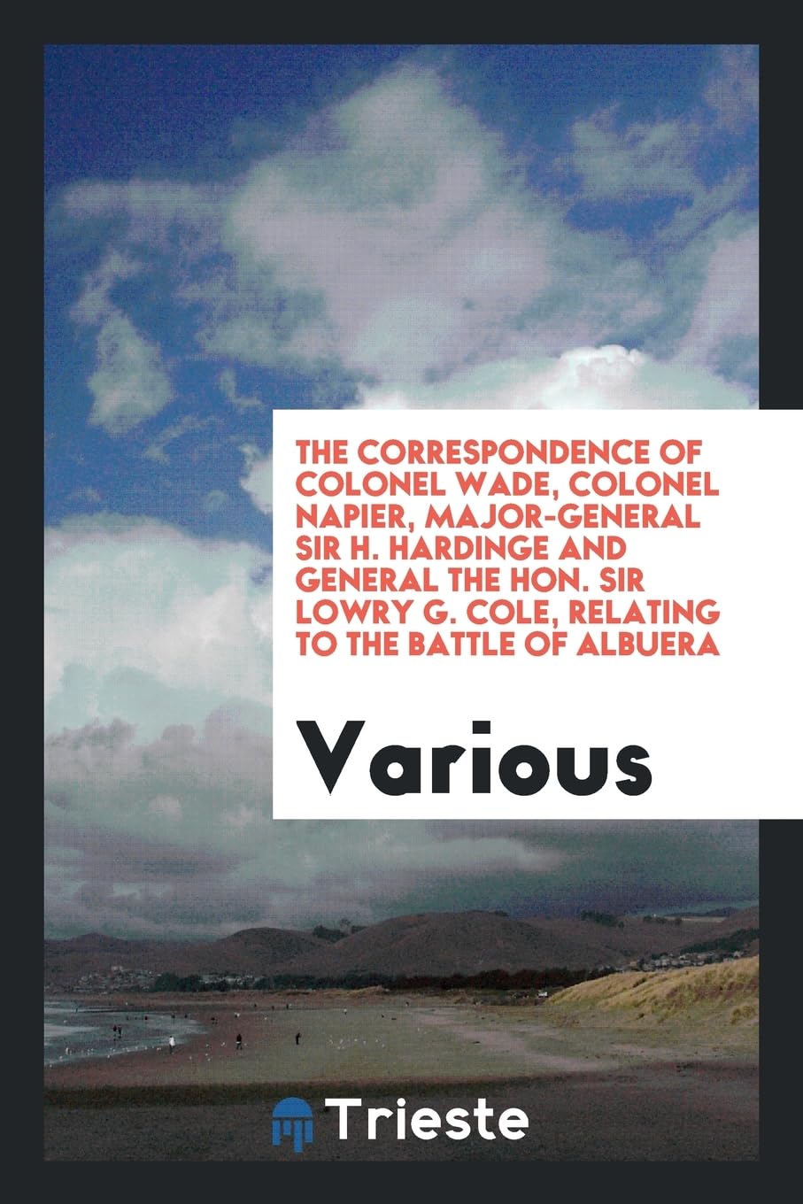 The Correspondence of Colonel Wade, Colonel Napier, Major-General Sir H. Hardinge and General the Hon. Sir Lowry G. Cole, Relating to the Battle of Albuera Books