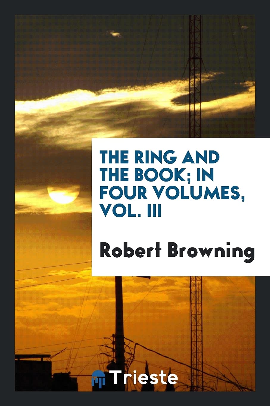 The Ring and the Book, in Four Volumes. Vol. III Politics & History