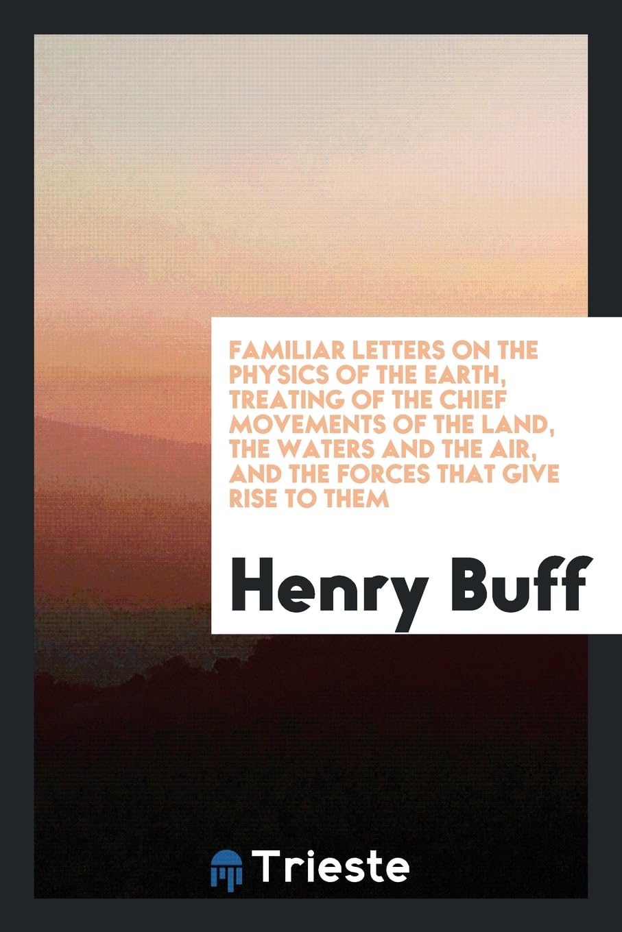 Familiar Letters on the Physics of the Earth, Treating of the Chief Movements of the Land, the Waters and the Air, and the Forces That Give Rise to Them Books