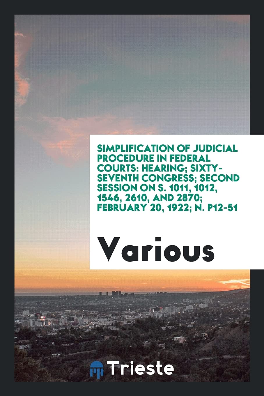 Simplification of Judicial Procedure in Federal Courts: Hearing; Sixty-Seventh Congress; Second Session on S. 1011, 1012, 1546, 2610, and 2870; February 20, 1922; N. P12-51 Books