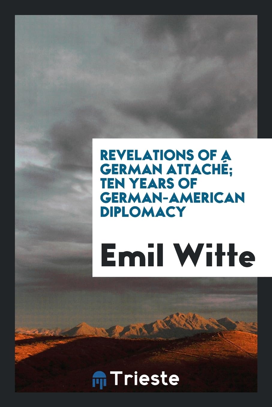 Revelations of a German Attach ; Ten Years of German-American Diplomacy Politics & History