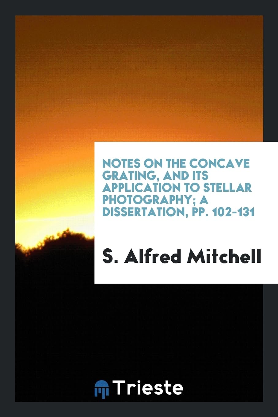 Notes on the Concave Grating, and Its Application to Stellar Photography; A Dissertation, Pp. 102-131 Books