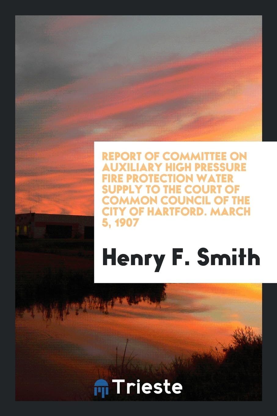Report of Committee on Auxiliary High Pressure Fire Protection Water Supply to the Court of Common Council of the City of Hartford. March 5, 1907 Books