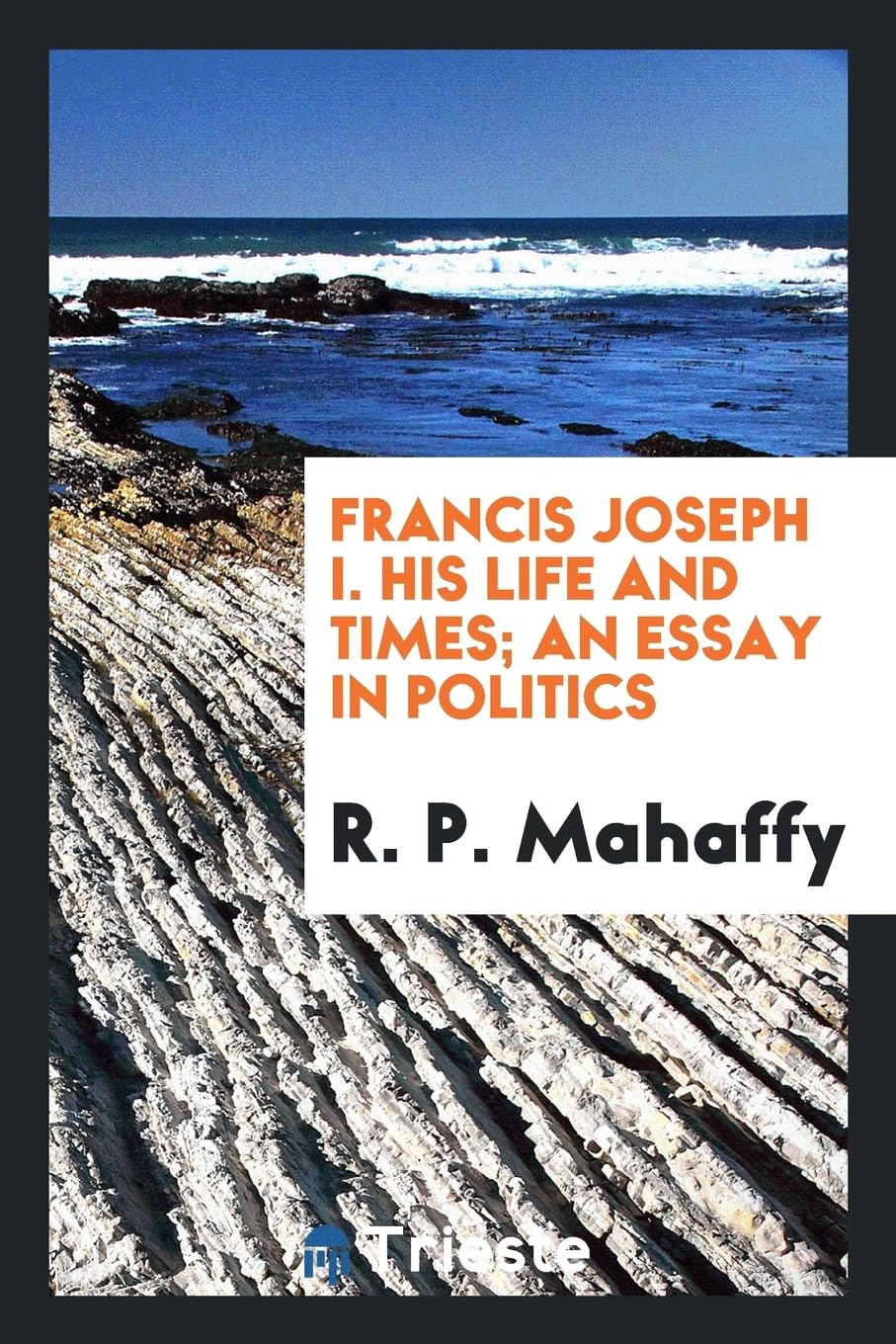 Francis Joseph I. His Life and Times; An Essay in Politics Politics & History