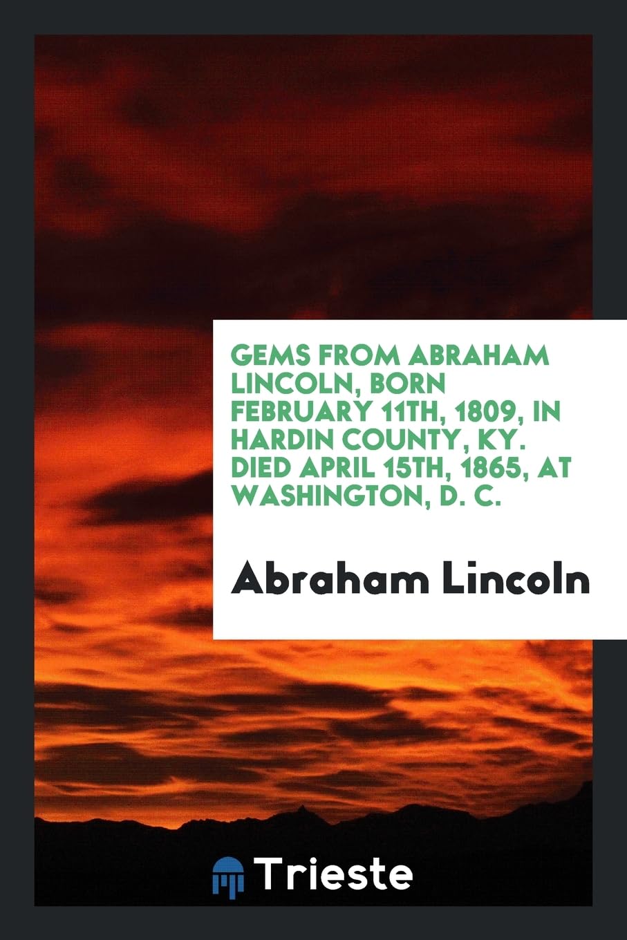 Gems from Abraham Lincoln, Born February 11th, 1809, in Hardin County, Ky. Died April 15th, 1865, at Washington, D. C. Books