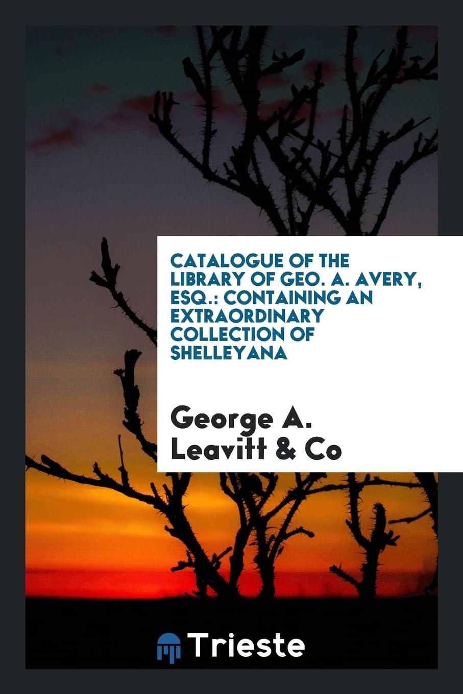 Catalogue of the Library of Geo. A. Avery, Esq.: Containing an Extraordinary Collection of Shelleyana Books
