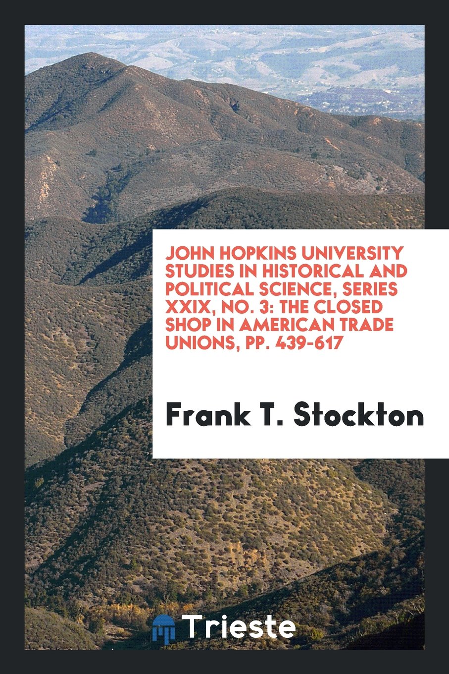 John Hopkins University Studies in Historical and Political Science, Series XXIX, No. 3: The Closed Shop in American Trade Unions, Pp. 439-617 Politics & History