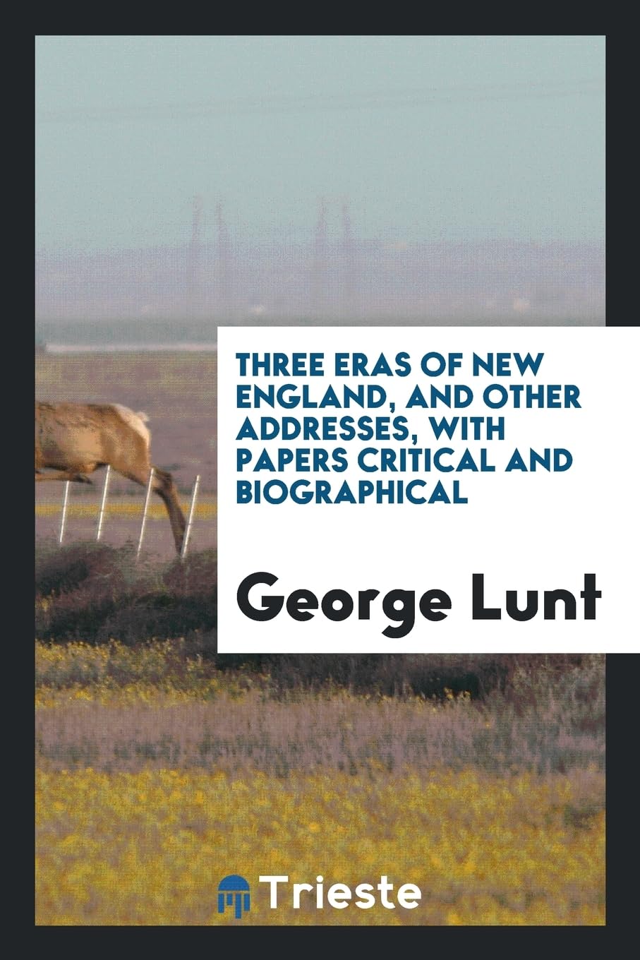 Three Eras of New England, and Other Addresses, with Papers Critical and Biographical Politics & History