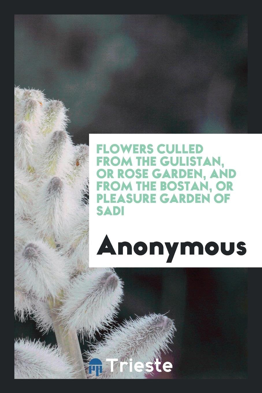 Flowers Culled from the Gulistan, or Rose Garden, and from the Bostan, or Pleasure Garden of Sadi. Garden & Plants