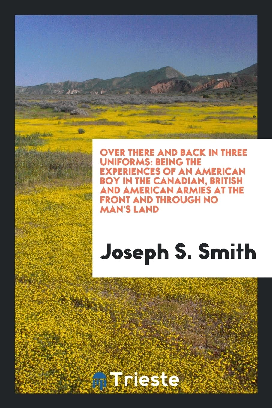 Over There and Back in Three Uniforms: Being the Experiences of an American Boy in the Canadian, British and American Armies at the Front and Through No Man's Land Memories