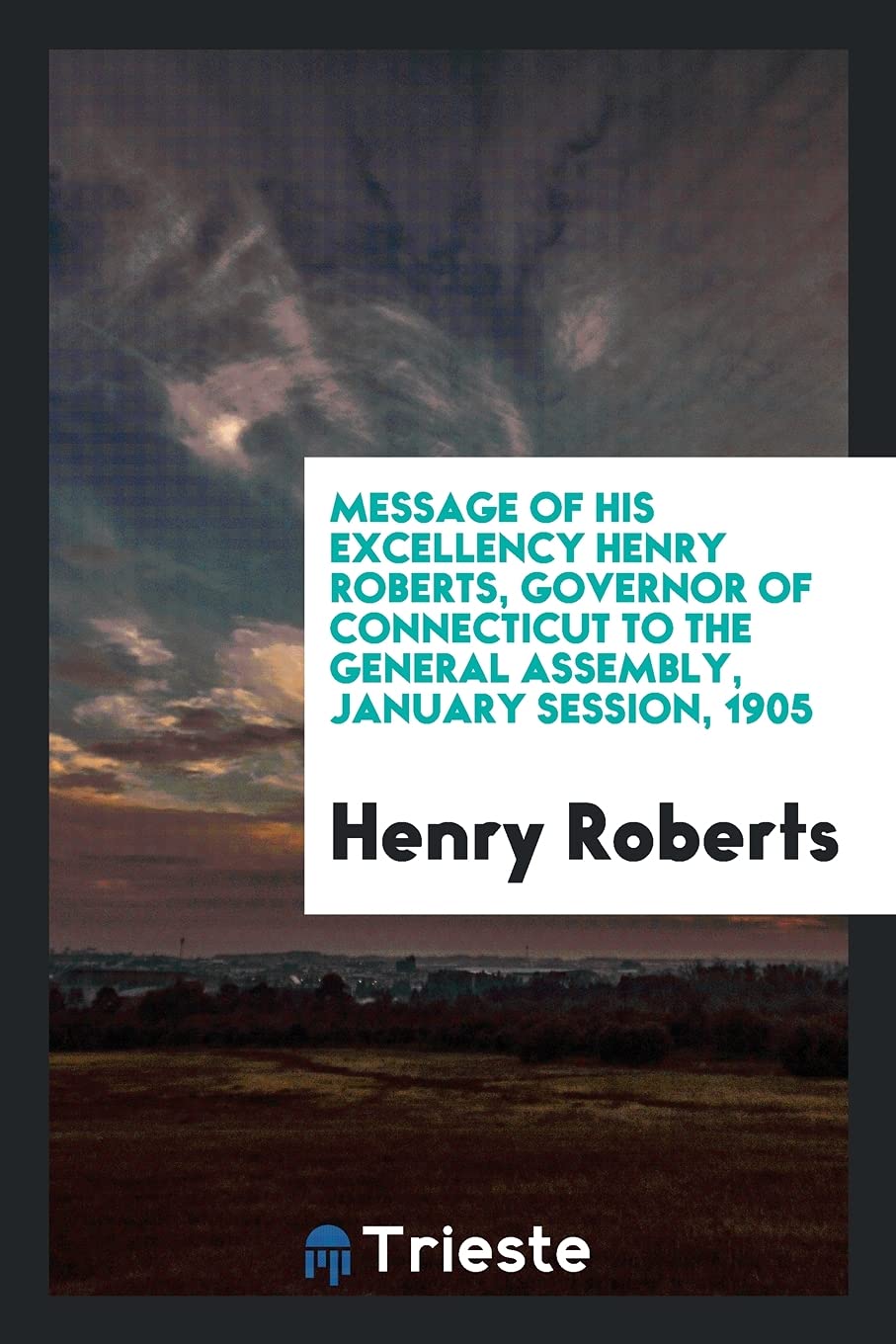 Message of His Excellency Henry Roberts, Governor of Connecticut to the General Assembly, January Session, 1905 Politics & History