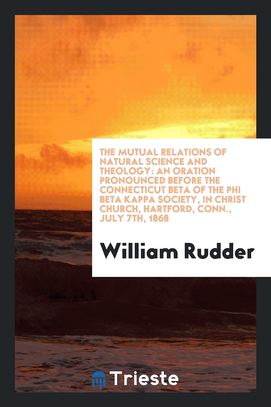 The Mutual Relations of Natural Science and Theology: An Oration Pronounced Before the Connecticut Beta of the Phi Beta Kappa Society, in Christ Church, Hartford, Conn., July 7th, 1868 Philosophy