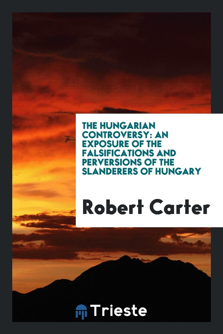 The Hungarian Controversy: An Exposure of the Falsifications and Perversions of the Slanderers of Hungary Politics & History