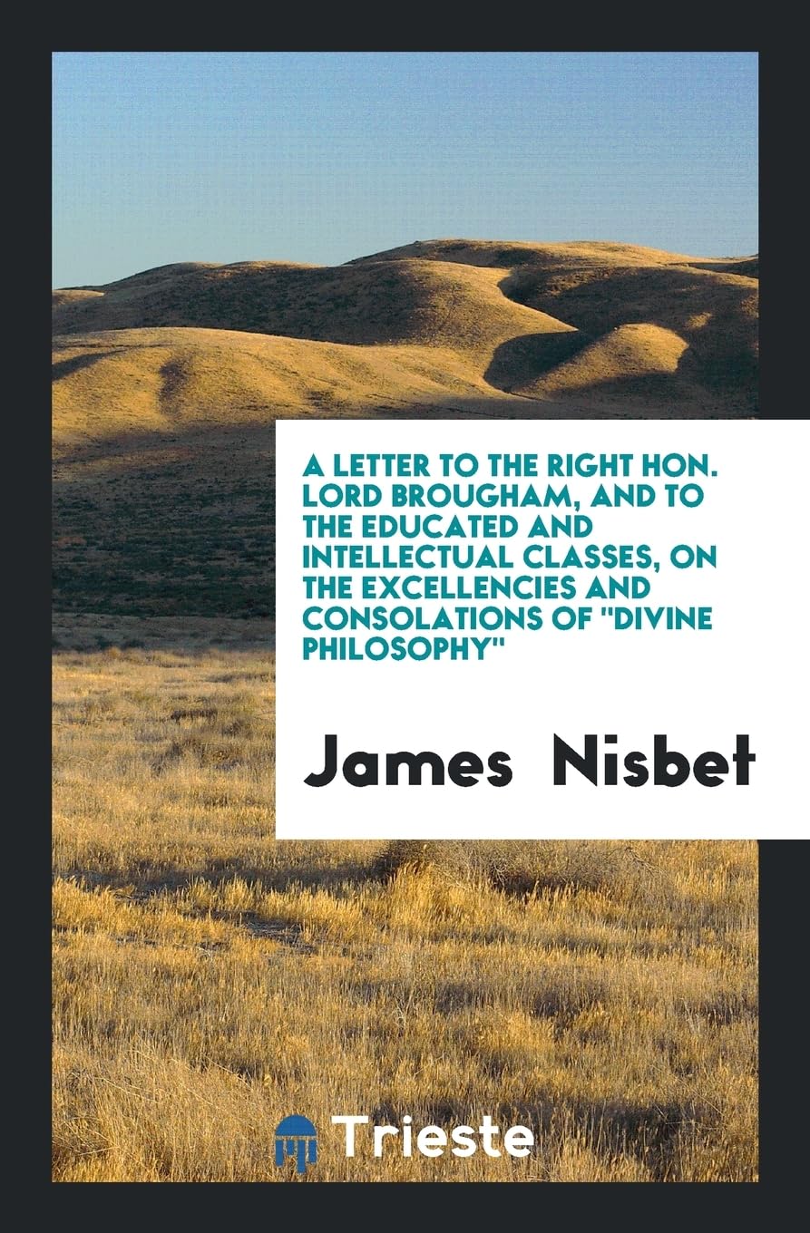 A Letter to the Right Hon. Lord Brougham, and to the Educated and Intellectual Classes, on the Excellencies and Consolations of Divine Philosophy Books