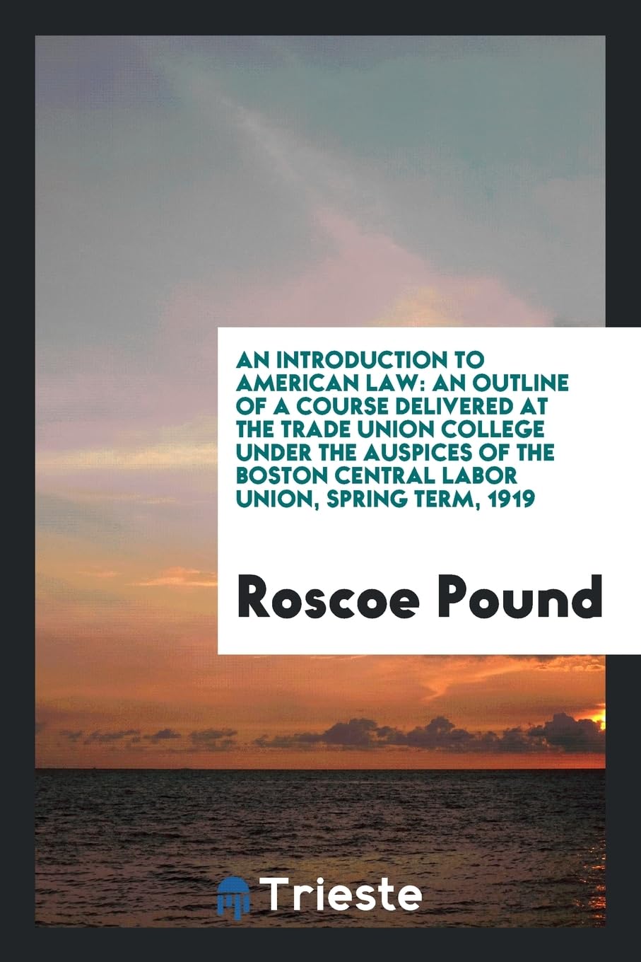 An Introduction to American Law: An Outline of a Course Delivered at the Trade Union College Under the Auspices of the Boston Central Labor Union, Spring Term, 1919 Law