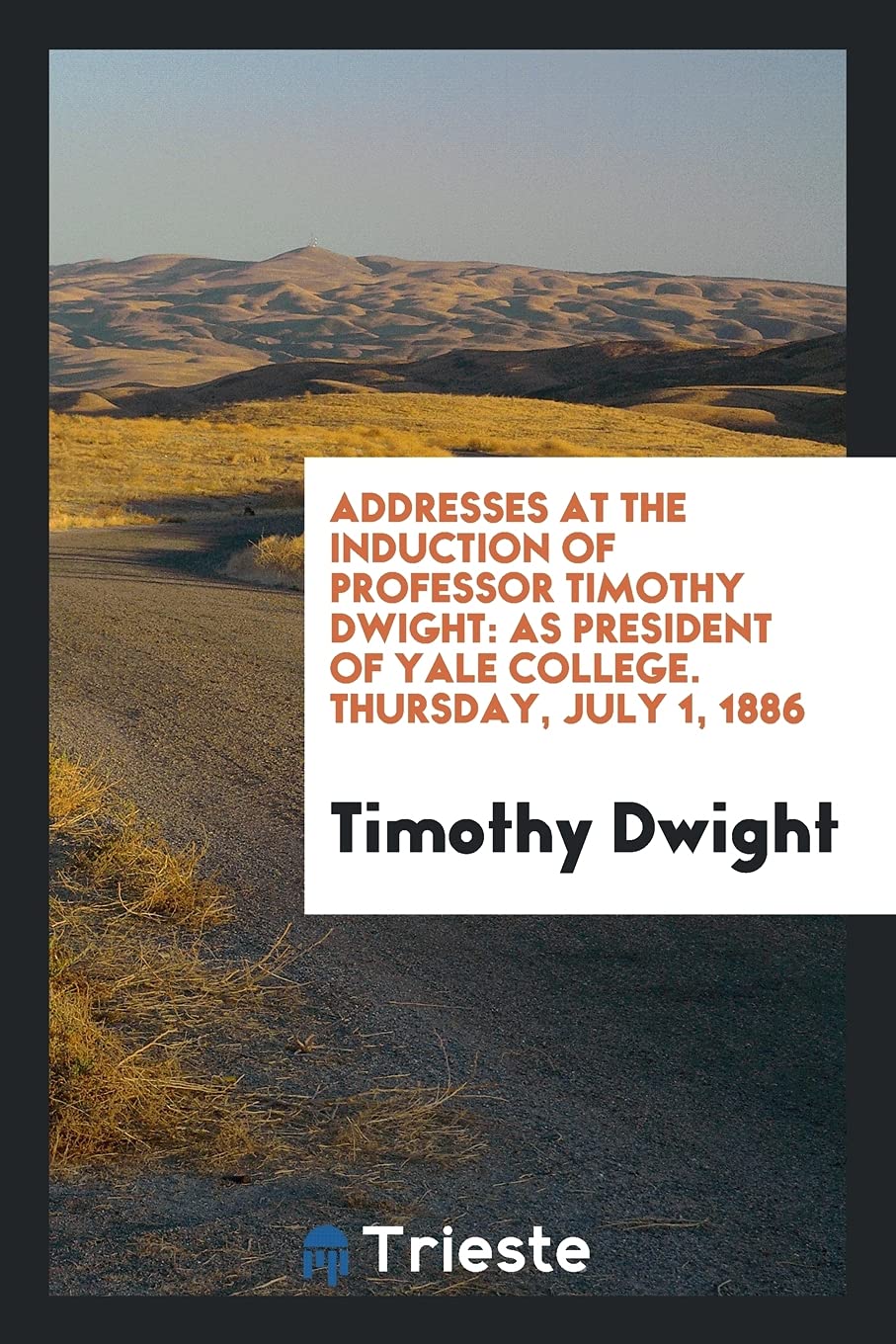 Addresses at the Induction of Professor Timothy Dwight: As President of Yale College. Thursday, July 1, 1886 Politics & History