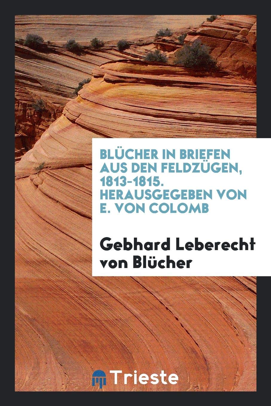 Bl cher in Briefen Aus Den Feldz gen, 1813-1815. Hrsg. Von E. Von Colomb Politics & History